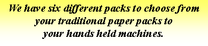 Text Box: We have six different packs to choose from
your traditional paper packs to
your hands held machines.
